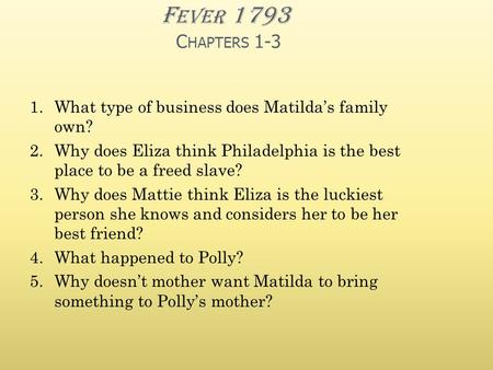 F EVER 1793 C HAPTERS 1-3 1.What type of business does Matilda’s family own? 2.Why does Eliza think Philadelphia is the best place to be a freed slave?