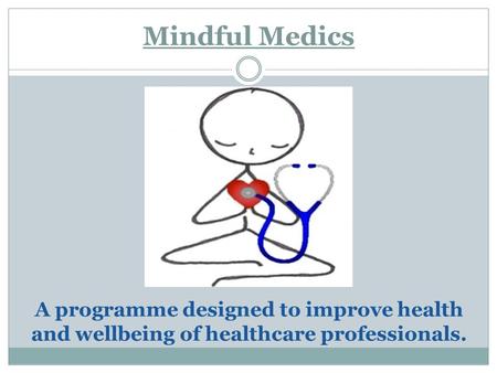 Mindful Medics A programme designed to improve health and wellbeing of healthcare professionals.