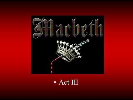 Act III. III.i III.i.1-3 What does Banquo think of Macbeth now? III.i.29-35 What three things has Macbeth asked about? III.i.49-60 Why does Macbeth fear.