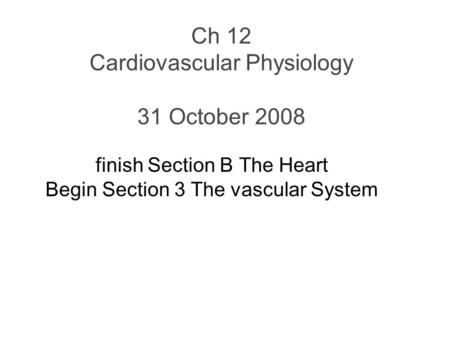 Ch 12 Cardiovascular Physiology 31 October 2008 finish Section B The Heart Begin Section 3 The vascular System.