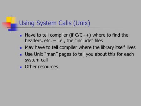 Using System Calls (Unix) Have to tell compiler (if C/C++) where to find the headers, etc. – i.e., the “include” files May have to tell compiler where.