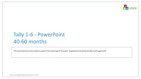 Www.earlybirdyeducation.com Tally 1-6 - PowerPoint 40-60 months This powerpoint can be used to support the teaching of ‘Number’ targeted towards the 40-60.