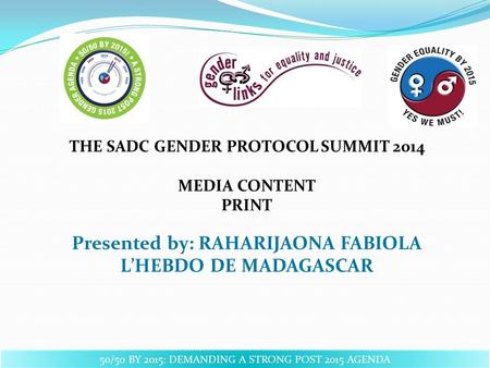 THE SADC GENDER PROTOCOL SUMMIT 2014 MEDIA CONTENT PRINT Presented by: RAHARIJAONA FABIOLA L’HEBDO DE MADAGASCAR 50/50 BY 2015: DEMANDING A STRONG POST.