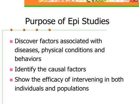 Purpose of Epi Studies Discover factors associated with diseases, physical conditions and behaviors Identify the causal factors Show the efficacy of intervening.