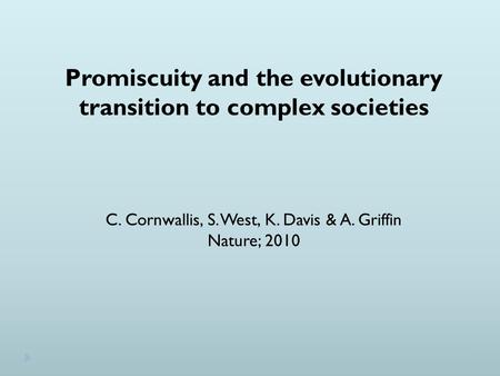 Promiscuity and the evolutionary transition to complex societies C. Cornwallis, S. West, K. Davis & A. Griffin Nature; 2010.