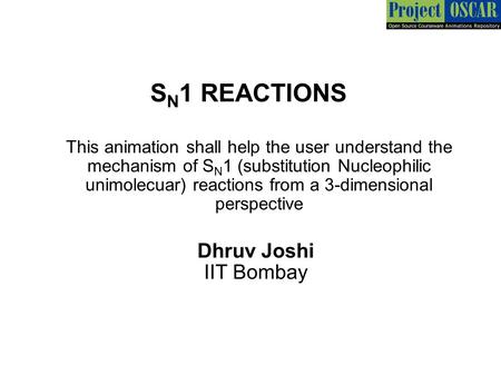 S N 1 REACTIONS Dhruv Joshi IIT Bombay This animation shall help the user understand the mechanism of S N 1 (substitution Nucleophilic unimolecuar) reactions.