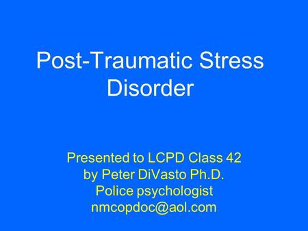 Post-Traumatic Stress Disorder Presented to LCPD Class 42 by Peter DiVasto Ph.D. Police psychologist