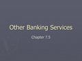 Other Banking Services Chapter 7.5. Certified Check ► Personal check ► Stamped and signed by bank officer ► Charges a fee - $5-$20 ► Withdrawals money.