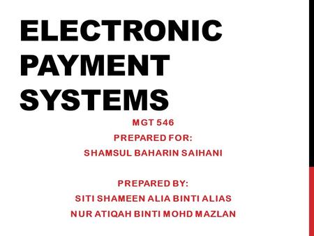 ELECTRONIC PAYMENT SYSTEMS MGT 546 PREPARED FOR: SHAMSUL BAHARIN SAIHANI PREPARED BY: SITI SHAMEEN ALIA BINTI ALIAS NUR ATIQAH BINTI MOHD MAZLAN.