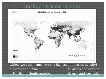 Bellwork October 8, 2012 1. which two continents have the highest population density? a. Europe and Asiab. Africa and Europe c. North and South Americad.