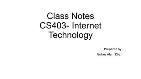 Class Notes CS403- Internet Technology Prepared by: Gulrez Alam Khan.