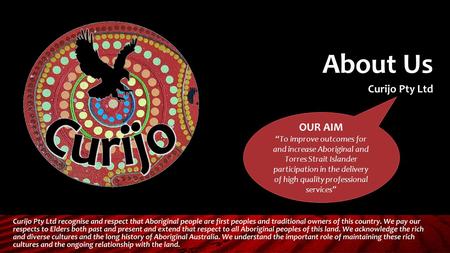 About Us Curijo Pty Ltd OUR AIM “To improve outcomes for and increase Aboriginal and Torres Strait Islander participation in the delivery of high quality.