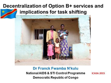 Decentralization of Option B+ services and implications for task shifting Dr Franck Fwamba N’kulu National AIDS & STI Control Programme Democratic Republic.