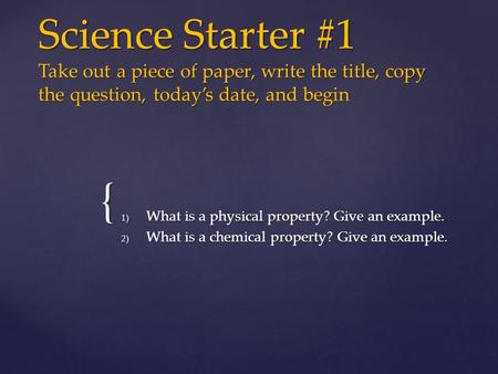 { Science Starter #1 Take out a piece of paper, write the title, copy the question, today’s date, and begin 1) What is a physical property? Give an example.