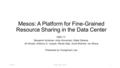 Mesos: A Platform for Fine-Grained Resource Sharing in the Data Center NSDI 11’ Benjamin Hindman, Andy Konwinski, Matei Zaharia, Ali Ghodsi, Anthony D.