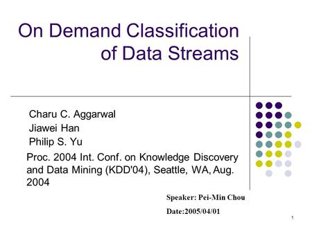 1 On Demand Classification of Data Streams Charu C. Aggarwal Jiawei Han Philip S. Yu Proc. 2004 Int. Conf. on Knowledge Discovery and Data Mining (KDD'04),