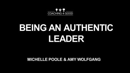 BEING AN AUTHENTIC LEADER MICHELLE POOLE & AMY WOLFGANG.