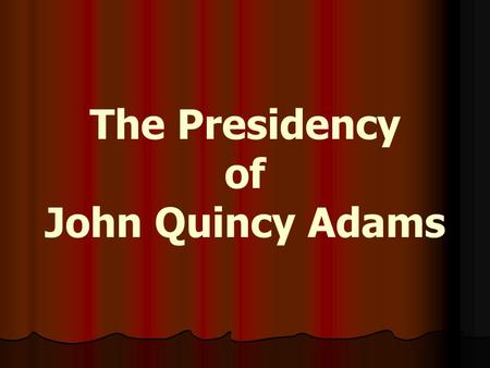 The Presidency of John Quincy Adams. The Election of 1824 The election saw 4 Democratic-Republican candidates for president: The election saw 4 Democratic-Republican.