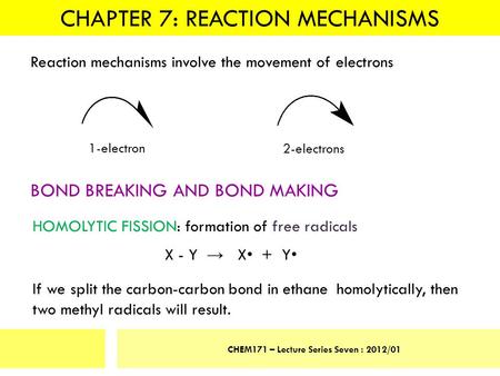 CHAPTER 7: REACTION MECHANISMS CHEM171 – Lecture Series Seven : 2012/01 Reaction mechanisms involve the movement of electrons 1-electron 2-electrons BOND.