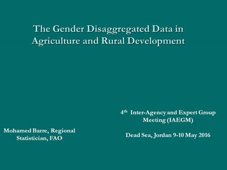 4 th Inter-Agency and Expert Group Meeting (IAEGM) Dead Sea, Jordan 9-10 May 2016 The Gender Disaggregated Data in Agriculture and Rural Development Mohamed.