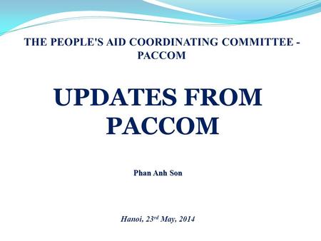 THE PEOPLE'S AID COORDINATING COMMITTEE - PACCOM UPDATES FROM PACCOM Phan Anh Son Hanoi, 23 rd May, 2014.