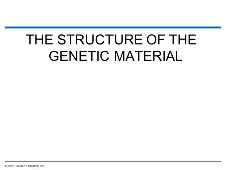 THE STRUCTURE OF THE GENETIC MATERIAL © 2012 Pearson Education, Inc.