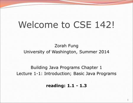 Welcome to CSE 142! Zorah Fung University of Washington, Summer 2014 1 Building Java Programs Chapter 1 Lecture 1-1: Introduction; Basic Java Programs.