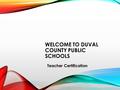 WELCOME TO DUVAL COUNTY PUBLIC SCHOOLS Teacher Certification.