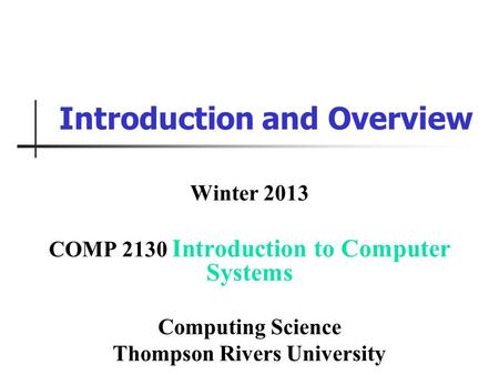 Introduction and Overview Winter 2013 COMP 2130 Introduction to Computer Systems Computing Science Thompson Rivers University.