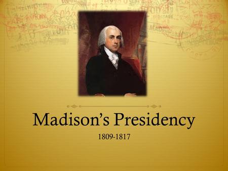 Madison’s Presidency 1809-1817. Non-Intercourse Act 1809- 1810  United States Congress replaced the Embargo Act of 1807 with the Non-Intercourse Act.