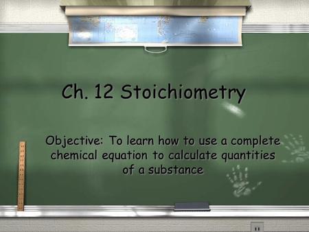 Ch. 12 Stoichiometry Objective: To learn how to use a complete chemical equation to calculate quantities of a substance.