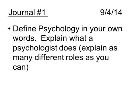 Journal #1					9/4/14 Define Psychology in your own words. Explain what a psychologist does (explain as many different roles as you can)