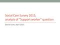 Social Care Survey 2015, analysis of “Support worker” question David Scott, April 2015.