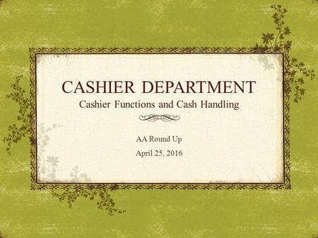 CASHIER DEPARTMENT Cashier Functions and Cash Handling AA Round Up April 25, 2016.