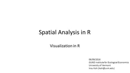 Spatial Analysis in R 06/09/2016 GUND institute for Ecological Economics University of Vermont Insu Koh Visualization in R.