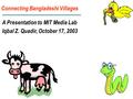 Connecting Bangladeshi Villages A Presentation to MIT Media Lab Iqbal Z. Quadir, October 17, 2003.