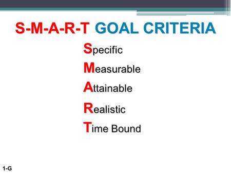 S-M-A-R-T GOAL CRITERIA S pecific M easurable T ime Bound R ealistic A ttainable 1-G.