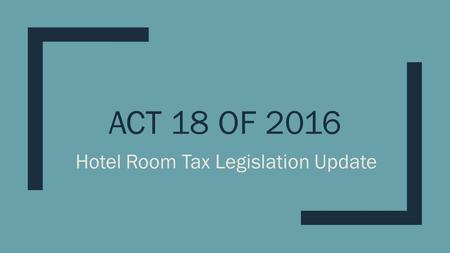 ACT 18 OF 2016 Hotel Room Tax Legislation Update.