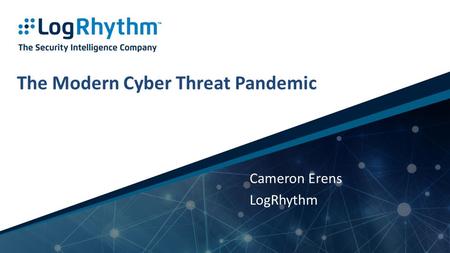 1 | Company Confidential The Modern Cyber Threat Pandemic Cameron Erens LogRhythm.