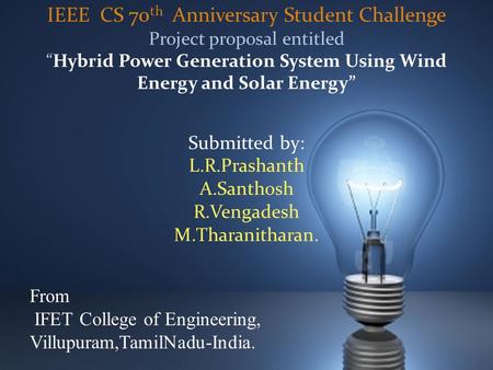 IEEE CS 70 th Anniversary Student Challenge Project proposal entitled “Hybrid Power Generation System Using Wind Energy and Solar Energy” Submitted by: