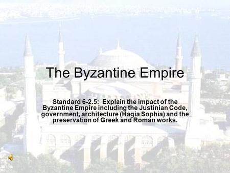 The Byzantine Empire Standard 6-2.5: Explain the impact of the Byzantine Empire including the Justinian Code, government, architecture (Hagia Sophia) and.