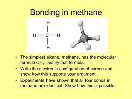 Bonding in methane The simplest alkane, methane, has the molecular formula CH 4. Justify that formula. Write the electronic configuration of carbon and.