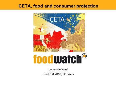 CETA, food and consumer protection Jurjen de Waal June 1st 2016, Brussels.