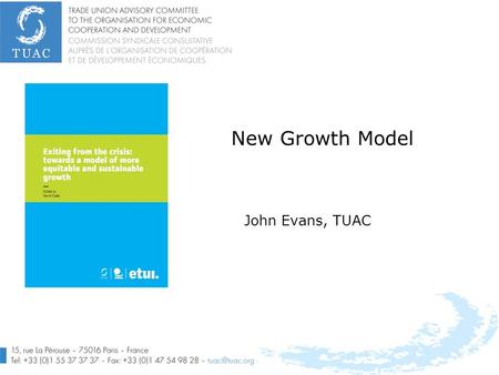 New Growth Model John Evans, TUAC. 2 Summary Purpose of the TUAC/ETUI/ITUC task force Summary of the policy approach Priorities: what is economic growth.