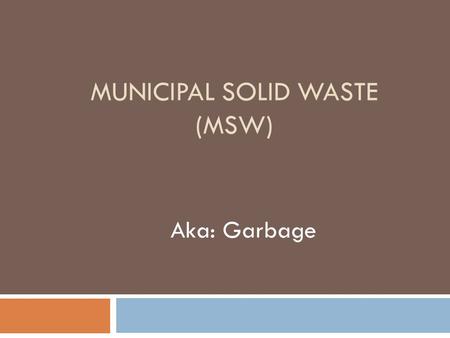 MUNICIPAL SOLID WASTE (MSW) Aka: Garbage. Municipal Solid Waste  Aka “trash” or “garbage”  Consists of common household waste, as well as office and.