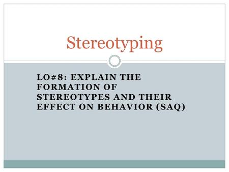 LO#8: EXPLAIN THE FORMATION OF STEREOTYPES AND THEIR EFFECT ON BEHAVIOR (SAQ) Stereotyping.