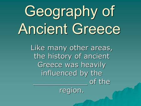 Geography of Ancient Greece Like many other areas, the history of ancient Greece was heavily influenced by the ____________ of the region.