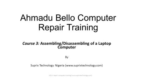 Ahmadu Bello Computer Repair Training Course 3: Assembling/Disassembling of a Laptop Computer By Suprix Technology Nigeria (www.suprixtechnology.com) A.B.U.