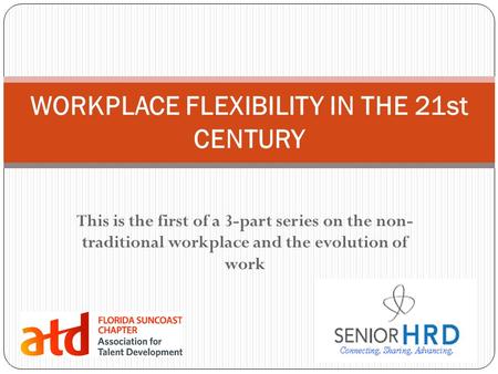 This is the first of a 3-part series on the non- traditional workplace and the evolution of work WORKPLACE FLEXIBILITY IN THE 21st CENTURY.