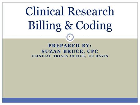 PREPARED BY: SUZAN BRUCE, CPC CLINICAL TRIALS OFFICE, UC DAVIS 1 Clinical Research Billing & Coding.